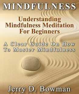 E-Book (epub) Mindfulness: Understanding Mindfulness Meditation For Beginners : A Clear Guide On How To Master Mindfulness von Jerry D Bowman