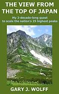 E-Book (epub) The View from the Top of Japan: My 2-Decade-Long Quest to Scale the Nation's 25 Highest Peaks von Gary J. Wolff