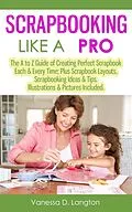 E-Book (epub) Scrapbooking Like A Pro: The A to Z Guide of Creating Perfect Scrapbook Each & Every Time, Scrapbook Layouts, Scrapbooking Ideas & Tips. Illustrations & Pictures Included von Vanessa D. Langton