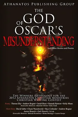 E-Book (epub) The God of Oscar's Misunderstanding and Other Stories and Poems: The Winners Anthology for the 2012 Athanatos Christian Ministries Christian Writing Contest von Athanatos Publishing Group