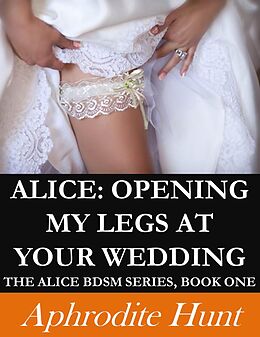 E-Book (epub) Alice: Opening My Legs at Your Wedding (BDSM Revenge Erotica) von Aphrodite Hunt