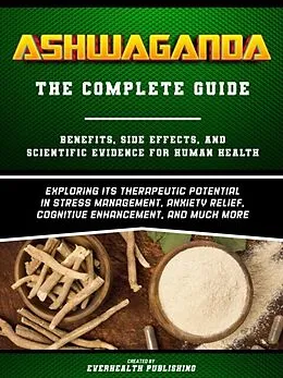 E-Book (epub) Ashwaganda (The Complete Guide) - Benefits, Side Effects, And Scientific Evidence For Human Health - Exploring Its Therapeutic Potential In Stress Management, Anxiety Relief, Cognitive Enhancement, And Much More von Everhealth Publishing
