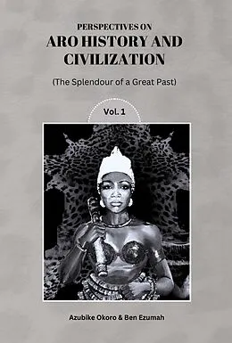 E-Book (epub) Perspectives On Aro History & Civilization: The Splendour of a Great Past Vol. 1 von Azubike Okoro, Ben Ezumah