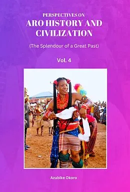 E-Book (epub) Perspectives On Aro History and Civilization: The Splendour of a Great Past Vol. 4 von Azubike Okoro