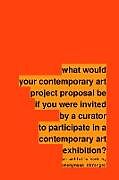 Couverture cartonnée What Would Your Contemporary Art Project Proposal Be If You Were Invited by a Curator to Participate in a Contemporary Art Exhibition? de Anonymous Stranger