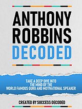 E-Book (epub) Anthony Robbins Decoded - Take A Deep Dive Into The Mind Of The World Famous Guru, Author And Motivational Speaker von Success Decoded