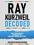 E-Book (epub) Ray Kurzweil Decoded - Take A Deep Dive Into The Mind Of The Visionary Technology Expert von Success Decoded