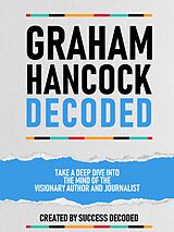 eBook (epub) Graham Hancock Decoded - Take A Deep Dive Into The Mind Of The Visionary Author And Journalist de Success Decoded, Success Decoded