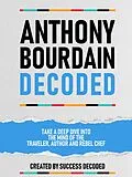 E-Book (epub) Anthony Bourdain Decoded - Take A Deep Dive Into The Mind Of The Traveler, Author And Rebel Chef von Success Decoded