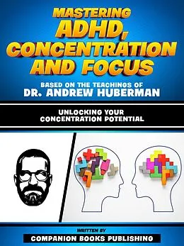 E-Book (epub) Mastering Adhd, Concentration And Focus - Based On The Teachings Of Dr. Andrew Huberman von Companion Books Publishing
