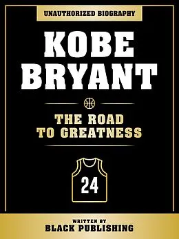 E-Book (epub) Kobe Bryant - The Road To Greatness: Unauthorized Biography von Black Publishing, Black Publishing