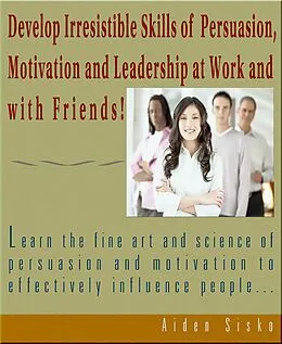 E-Book (epub) Develop Irresistible Skills Of Persuasion - Learn The Fine Art And Science Of Persuasion And Motivation To Effectively Influence People von Aiden Sisko
