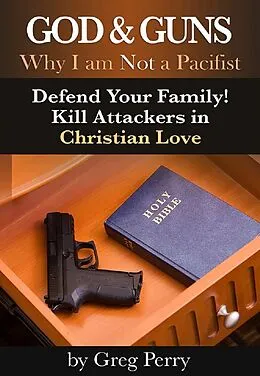 E-Book (epub) God and Guns: Why I am Not a Pacifist - Defend Your Family! Kill Your Attackers in Christian Love von Greg Perry