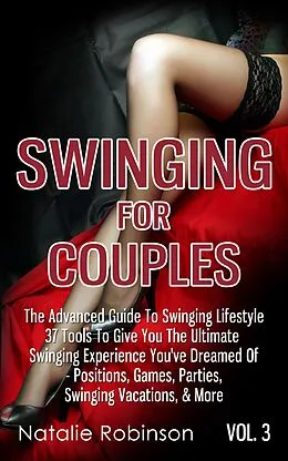 E-Book (epub) Swinging For Couples Vol. 3: The Advanced Guide To Swinging Lifestyle - 37 Tools To Give You The Ultimate Swinging Experience You've Dreamed Of - Positions, Games, Parties, Swinging Vacations, & More von Natalie Robinson