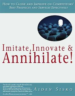 E-Book (epub) Imitate,Innovate and Annihilate :How To Clone And Improve On Competitors' Best Products And Services Effectively! von Aiden Sisko
