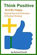 E-Book (epub) Think Positive and Be Happy - Book of Tips and Techniques of Positive Thinking von Richard Carroll