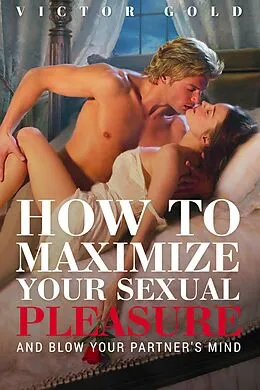 E-Book (epub) How to Maximize Your Sexual Pleasure and Blow Your Partner's Mind von Victor Gold