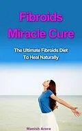 E-Book (epub) Fibroids Miracle Cure - The Ultimate Fibroids Diet To Heal Naturally von Manish Arora