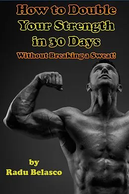E-Book (epub) How To Double Your Strength In 30 Days Without Breaking A Sweat von Radu Belasco