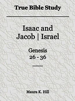 E-Book (epub) True Bible Study - Isaac and Jacob-Israel Genesis 26-36 von Maura K. Hill