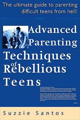 E-Book (epub) Advanced Parenting Techniques Of Rebellious Teens : The Ultimate Guide To Parenting Difficult Teens From Hell! von Suzzie Santos