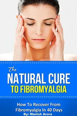 E-Book (epub) The Natural Cure To Fibromyalgia - How To Recover From Fibromyalgia In 40 Days von Manish Arora