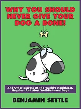 E-Book (epub) Why You Should Never Give Your Dog a Bone and Other Secrets of the World's Healthiest, Happiest, and Most Well-Behaved Dogs von Ben Settle
