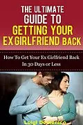 E-Book (epub) The Ultimate Guide To Getting Your Ex Girlfriend Back - How To Get Your Ex Girlfriend Back In 30 Days Or Less von Luigi Domenico