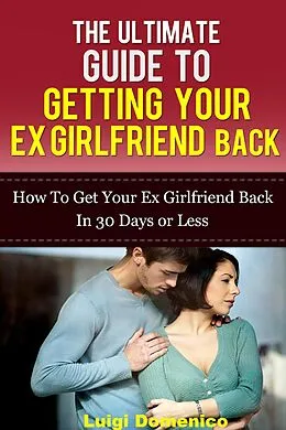 E-Book (epub) The Ultimate Guide To Getting Your Ex Girlfriend Back - How To Get Your Ex Girlfriend Back In 30 Days Or Less von Luigi Domenico