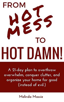 eBook (epub) From Hot Mess to Hot Damn! : A 21-day Plan to Overthrow Overwhelm, Conquer Clutter, and Organize Your Home for Good (Instead of Evil.) de Melinda Massie