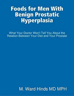 E-Book (epub) Foods for Men With Benign Prostatic Hyperplasia - What Your Doctor Won't Tell You About the Relation Between Your Diet and Your Prostate von M. Ward Hinds