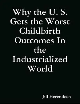 E-Book (epub) Why the U. S. Gets the Worst Childbirth Outcomes In the Industrialized World von Jill Herendeen