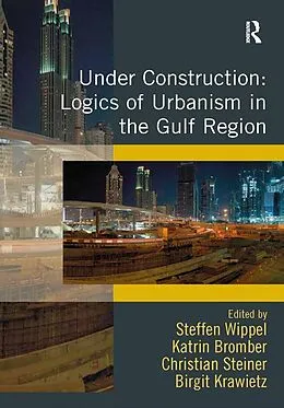 E-Book (pdf) Under Construction: Logics of Urbanism in the Gulf Region von Steffen Wippel, Katrin Bromber, Birgit Krawietz