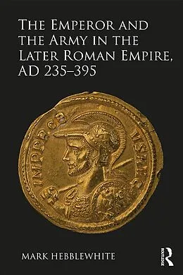 E-Book (epub) The Emperor and the Army in the Later Roman Empire, AD 235-395 von Mark Hebblewhite