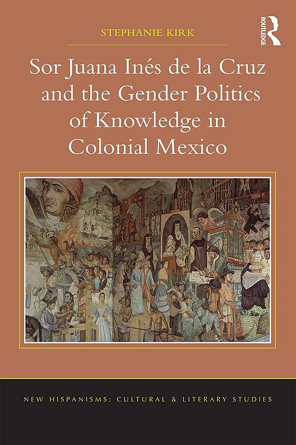 Sor Juana Inés de la Cruz and the Gender Politics of Knowledge in Colonial Mexico