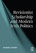 E-Book (epub) Revisionist Scholarship and Modern Irish Politics von Robert Perry