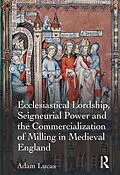 E-Book (epub) Ecclesiastical Lordship, Seigneurial Power and the Commercialization of Milling in Medieval England von Adam Lucas