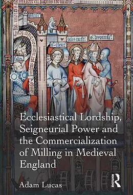 E-Book (epub) Ecclesiastical Lordship, Seigneurial Power and the Commercialization of Milling in Medieval England von Adam Lucas