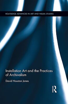 E-Book (pdf) Installation Art and the Practices of Archivalism von David Houston Jones