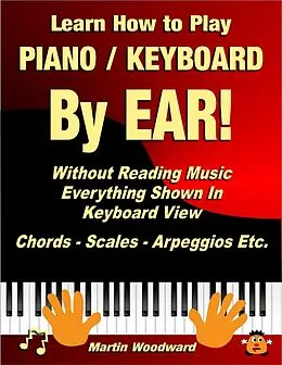 E-Book (epub) Learn How to Play Piano / Keyboard By Ear! Without Reading Music: Everything Shown In Keyboard View Chords - Scales - Arpeggios Etc. von Martin Woodward