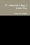 Kartonierter Einband 77 - How Do I Say, I Love You von Jessica Carol White