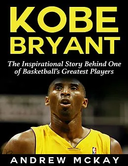 E-Book (epub) Kobe Bryant: The Inspirational Story Behind One of Basketball's Greatest Players von Andrew McKay