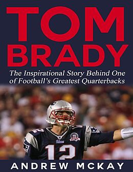 E-Book (epub) Tom Brady: The Inspirational Story Behind One of Football's Greatest Quarterbacks von Andrew McKay