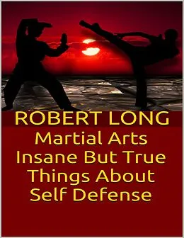 E-Book (epub) Martial Arts: Insane But True Things About Self Defense von Robert Long