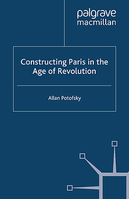 Couverture cartonnée Constructing Paris in the Age of Revolution de A. Potofsky