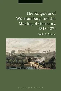 E-Book (pdf) The Kingdom of Württemberg and the Making of Germany, 1815-1871 von Bodie A. Ashton