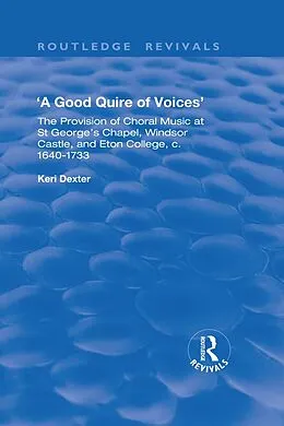 E-Book (epub) A Good Quire of Voices: The Provision of Choral Music at St.George's Chapel, Windsor Castle and Eton College, c.1640-1733 von Keri Dexter