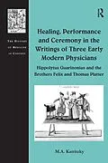 E-Book (pdf) Healing, Performance and Ceremony in the Writings of Three Early Modern Physicians: Hippolytus Guarinonius and the Brothers Felix and Thomas Platter von M. A. Katritzky