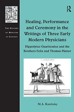 E-Book (pdf) Healing, Performance and Ceremony in the Writings of Three Early Modern Physicians: Hippolytus Guarinonius and the Brothers Felix and Thomas Platter von M. A. Katritzky