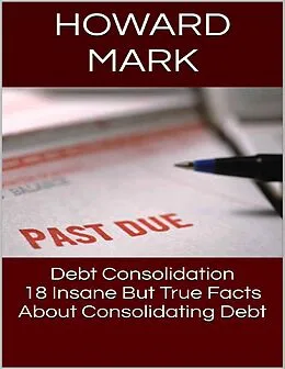 E-Book (epub) Debt Consolidation: 18 Insane But True Facts About Consolidating Debt von Howard Mark